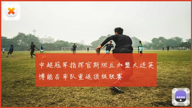 中超冠军指挥官斯坦丘加盟大连英博能否率队重返顶级联赛