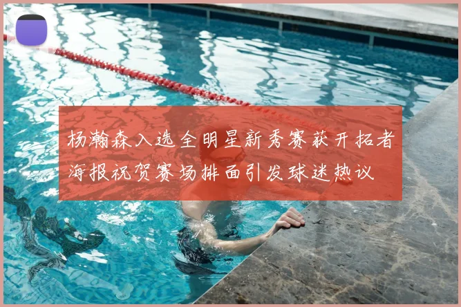 杨瀚森入选全明星新秀赛获开拓者海报祝贺赛场排面引发球迷热议