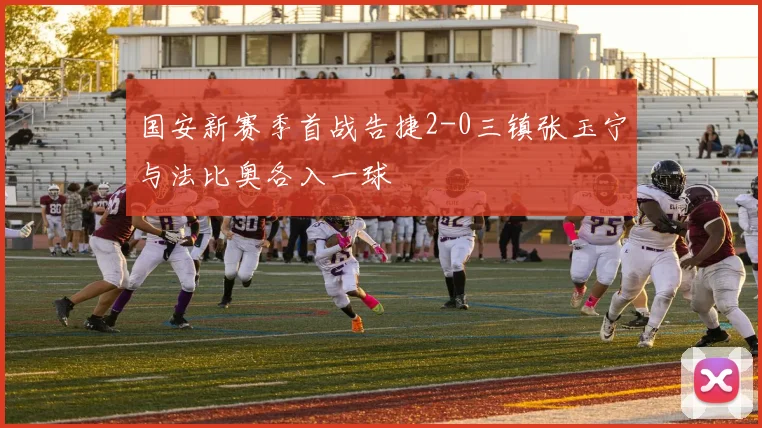 国安新赛季首战告捷2-0三镇张玉宁与法比奥各入一球