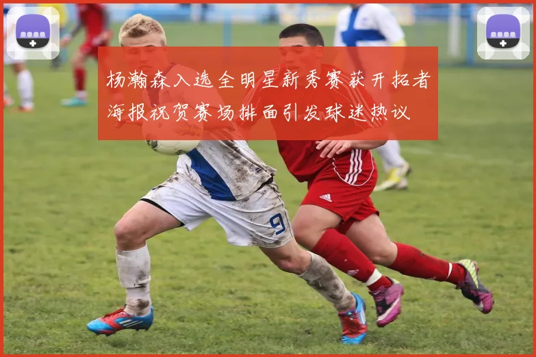 杨瀚森入选全明星新秀赛获开拓者海报祝贺赛场排面引发球迷热议