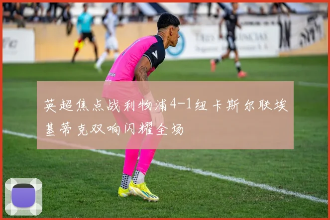 英超焦点战利物浦4-1纽卡斯尔联埃基蒂克双响闪耀全场