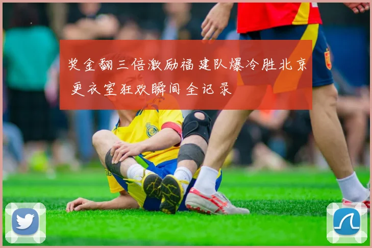 奖金翻三倍激励福建队爆冷胜北京 更衣室狂欢瞬间全记录