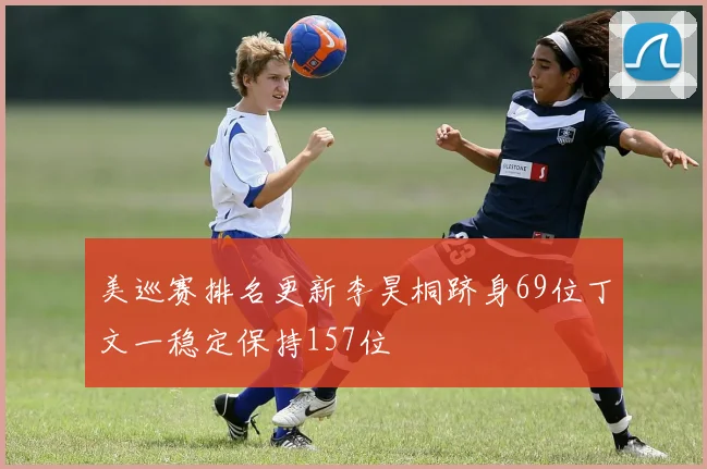 美巡赛排名更新李昊桐跻身69位丁文一稳定保持157位