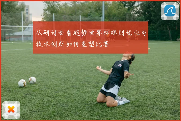 从研讨会看趋势世界杯规则优化与技术创新如何重塑比赛