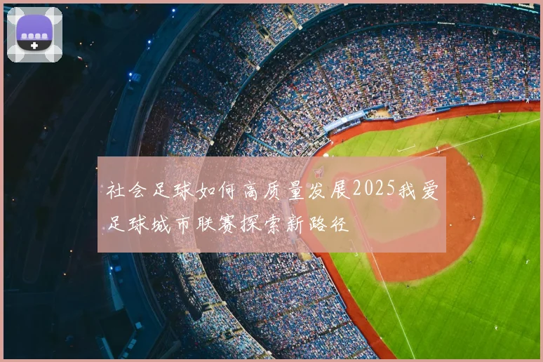 社会足球如何高质量发展2025我爱足球城市联赛探索新路径
