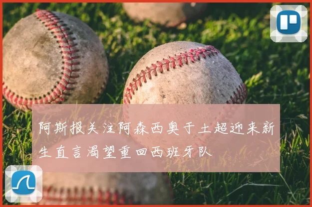 阿斯报关注阿森西奥于土超迎来新生直言渴望重回西班牙队