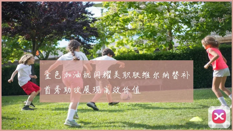 金色加油机闪耀美职联维尔纳替补首秀助攻展现高效价值