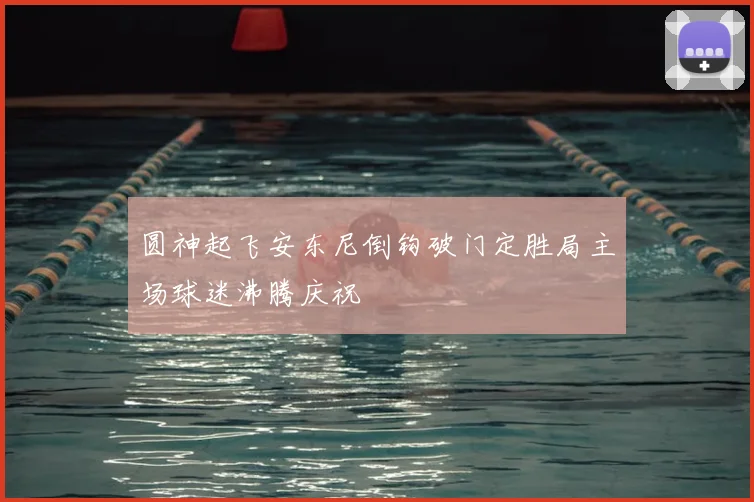 圆神起飞安东尼倒钩破门定胜局主场球迷沸腾庆祝
