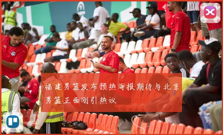 福建男篮发布预热海报期待与北京男篮正面刚引热议
