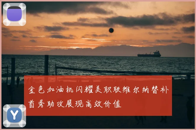 金色加油机闪耀美职联维尔纳替补首秀助攻展现高效价值