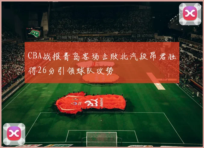 CBA战报青岛客场击败北汽段昂君独得26分引领球队攻势