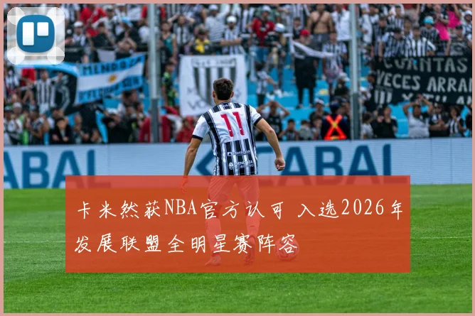 卡米然获NBA官方认可 入选2026年发展联盟全明星赛阵容