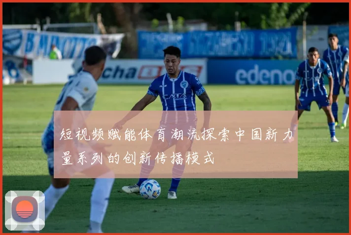 短视频赋能体育潮流探索中国新力量系列的创新传播模式