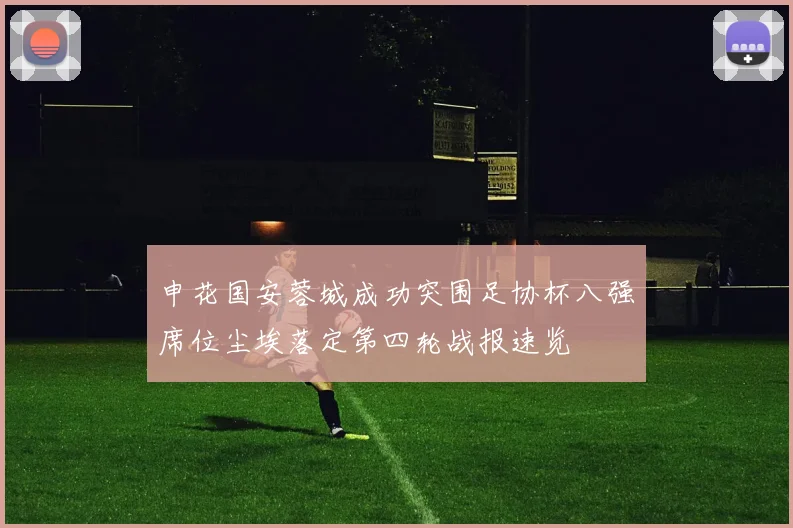 申花国安蓉城成功突围足协杯八强席位尘埃落定第四轮战报速览