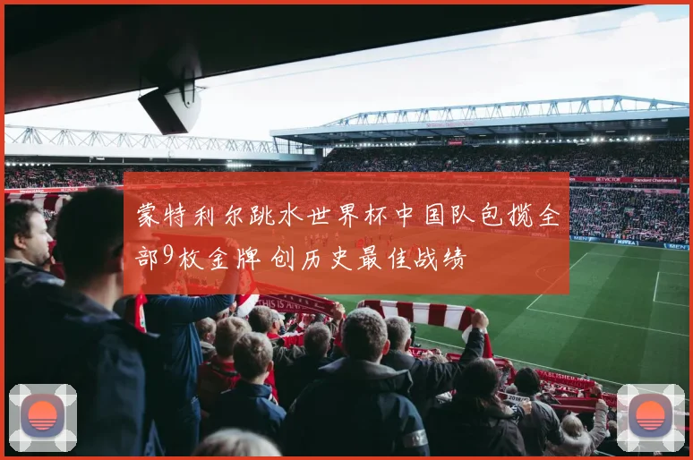 蒙特利尔跳水世界杯中国队包揽全部9枚金牌 创历史最佳战绩