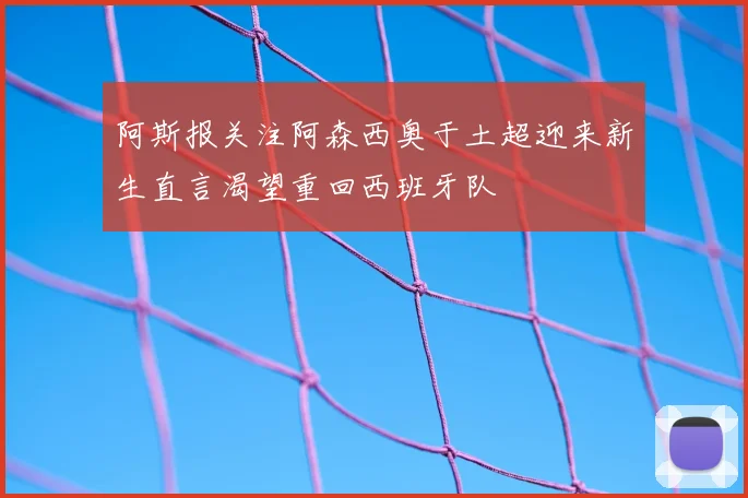 阿斯报关注阿森西奥于土超迎来新生直言渴望重回西班牙队