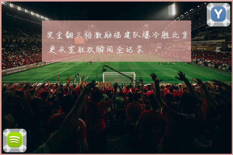 奖金翻三倍激励福建队爆冷胜北京 更衣室狂欢瞬间全记录