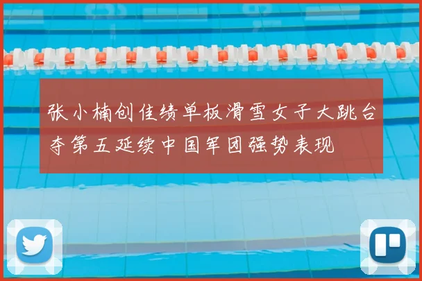 张小楠创佳绩单板滑雪女子大跳台夺第五延续中国军团强势表现