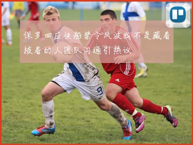 保罗回应快船禁令风波我不是藏着掖着的人团队沟通引热议