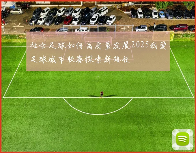 社会足球如何高质量发展2025我爱足球城市联赛探索新路径