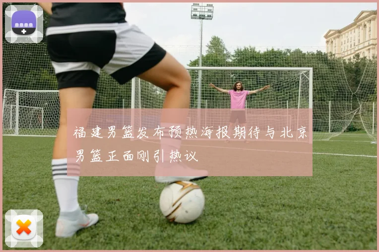 福建男篮发布预热海报期待与北京男篮正面刚引热议
