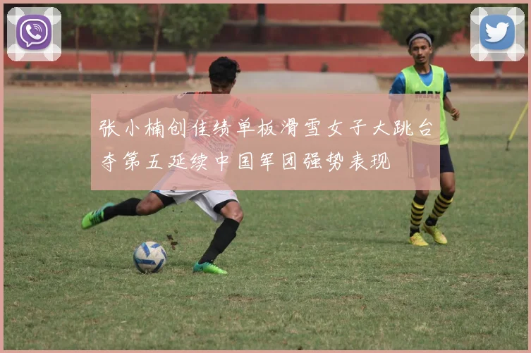 张小楠创佳绩单板滑雪女子大跳台夺第五延续中国军团强势表现