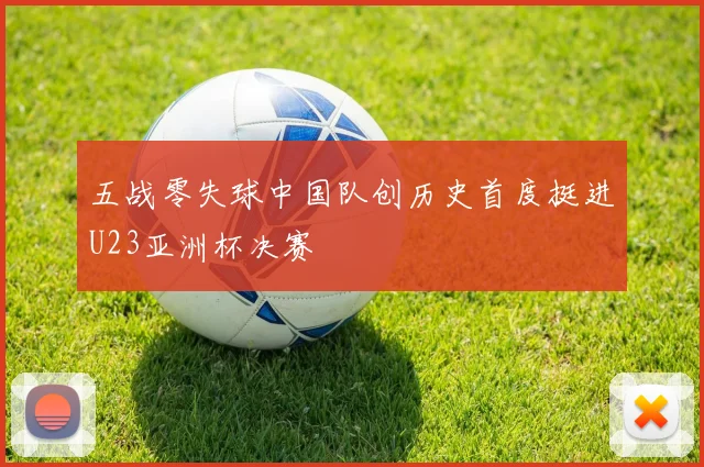 五战零失球中国队创历史首度挺进U23亚洲杯决赛
